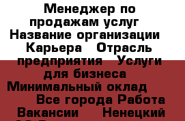 Менеджер по продажам услуг › Название организации ­ Карьера › Отрасль предприятия ­ Услуги для бизнеса › Минимальный оклад ­ 25 000 - Все города Работа » Вакансии   . Ненецкий АО,Великовисочное с.